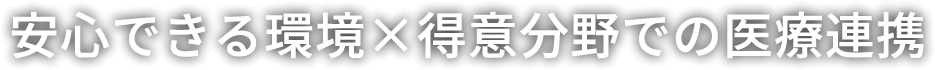 安心できる環境×得意分野での医療連携